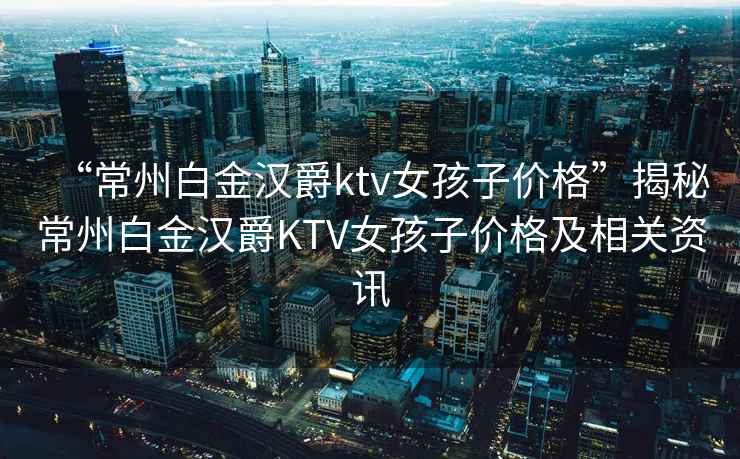 “常州白金漢爵ktv女孩子價格”揭秘常州白金漢爵KTV女孩子價格及相關(guān)資訊