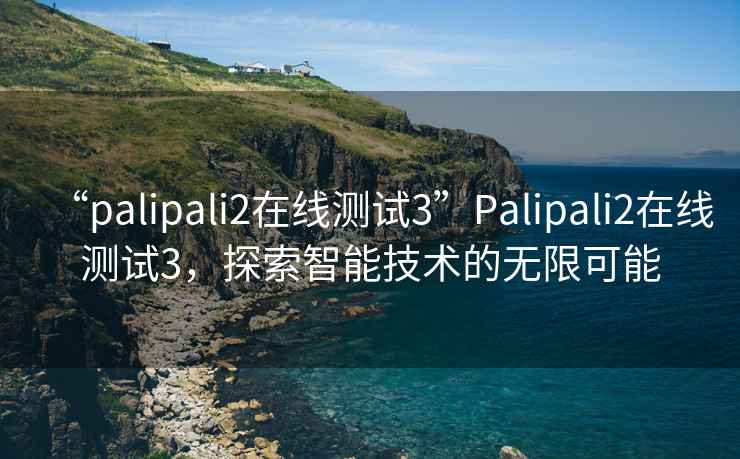 “palipali2在線測試3”Palipali2在線測試3，探索智能技術的無限可能