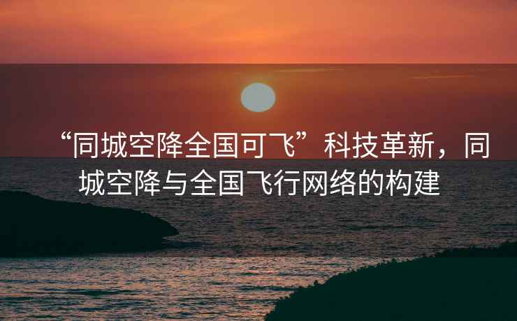 “同城空降全國(guó)可飛”科技革新，同城空降與全國(guó)飛行網(wǎng)絡(luò)的構(gòu)建