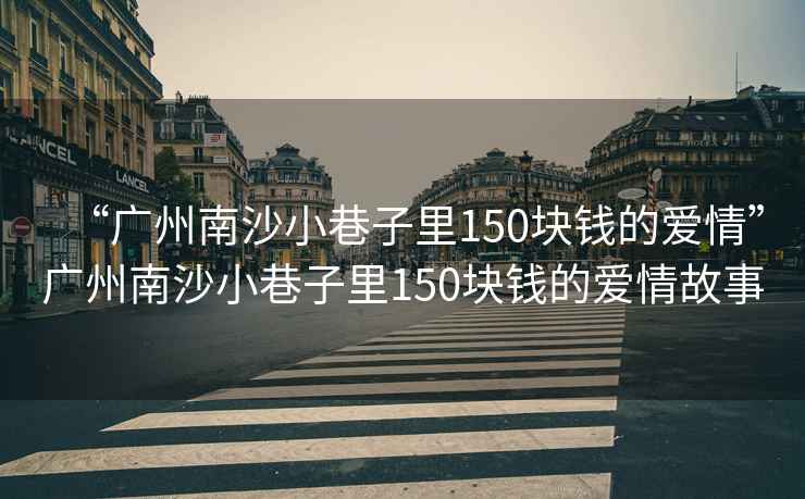 “廣州南沙小巷子里150塊錢的愛情”廣州南沙小巷子里150塊錢的愛情故事