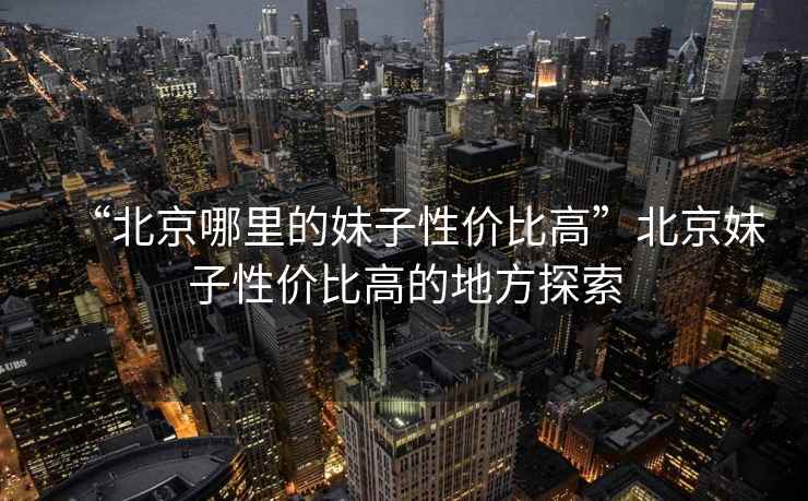 “北京哪里的妹子性價比高”北京妹子性價比高的地方探索