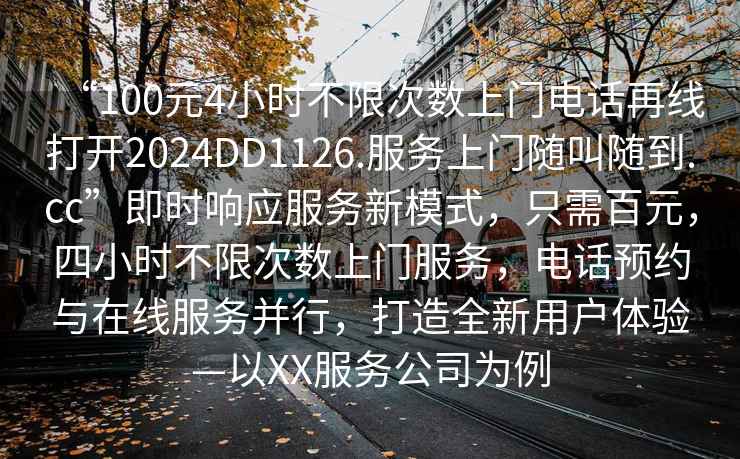 “100元4小時(shí)不限次數(shù)上門電話再線打開(kāi)2024DD1126.服務(wù)上門隨叫隨到.cc”即時(shí)響應(yīng)服務(wù)新模式，只需百元，四小時(shí)不限次數(shù)上門服務(wù)，電話預(yù)約與在線服務(wù)并行，打造全新用戶體驗(yàn)—以XX服務(wù)公司為例
