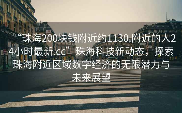 “珠海200塊錢附近約1130.附近的人24小時(shí)最新.cc”珠?？萍夹聞?dòng)態(tài)，探索珠海附近區(qū)域數(shù)字經(jīng)濟(jì)的無限潛力與未來展望