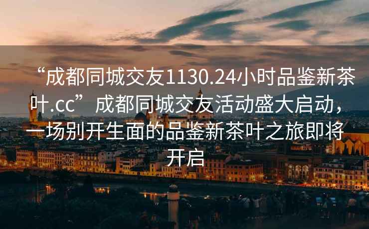 “成都同城交友1130.24小時(shí)品鑒新茶葉.cc”成都同城交友活動(dòng)盛大啟動(dòng)，一場(chǎng)別開(kāi)生面的品鑒新茶葉之旅即將開(kāi)啟