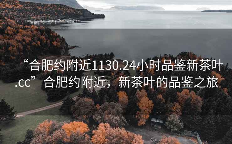 “合肥約附近1130.24小時(shí)品鑒新茶葉.cc”合肥約附近，新茶葉的品鑒之旅