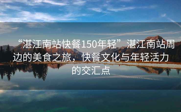 “湛江南站快餐150年輕”湛江南站周邊的美食之旅，快餐文化與年輕活力的交匯點(diǎn)