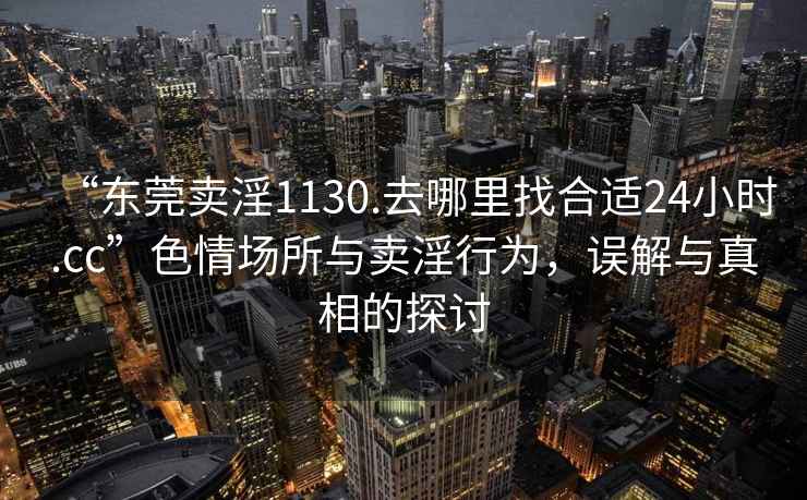 “東莞賣淫1130.去哪里找合適24小時.cc”色情場所與賣淫行為，誤解與真相的探討