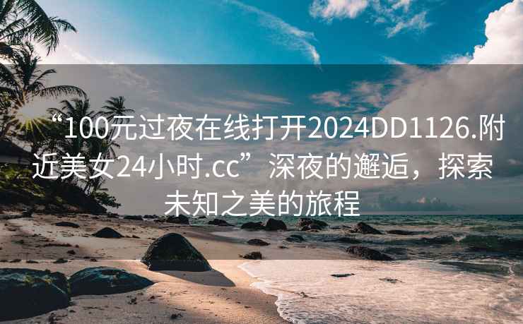 “100元過夜在線打開2024DD1126.附近美女24小時(shí).cc”深夜的邂逅，探索未知之美的旅程