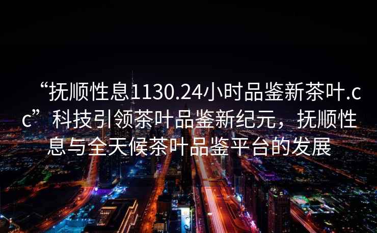 “撫順性息1130.24小時(shí)品鑒新茶葉.cc”科技引領(lǐng)茶葉品鑒新紀(jì)元，撫順性息與全天候茶葉品鑒平臺(tái)的發(fā)展