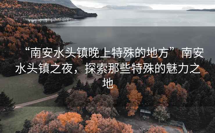 “南安水頭鎮(zhèn)晚上特殊的地方”南安水頭鎮(zhèn)之夜，探索那些特殊的魅力之地
