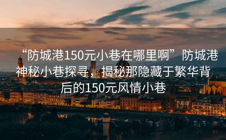 “防城港150元小巷在哪里啊”防城港神秘小巷探尋，揭秘那隱藏于繁華背后的150元風(fēng)情小巷