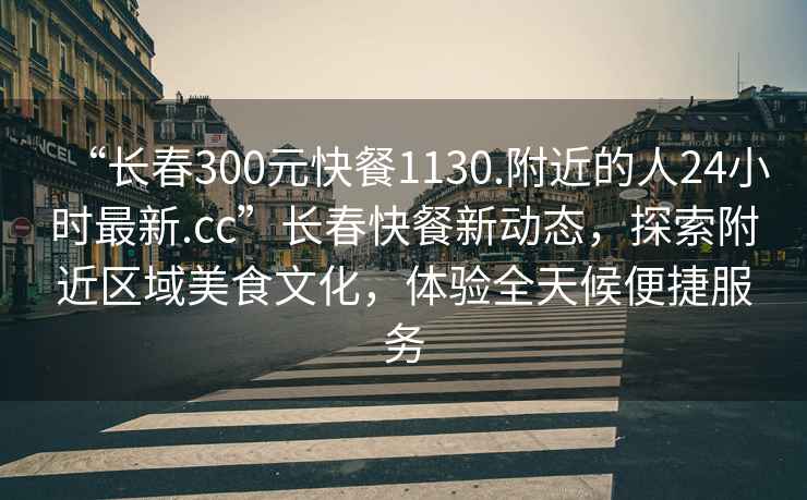“長春300元快餐1130.附近的人24小時(shí)最新.cc”長春快餐新動(dòng)態(tài)，探索附近區(qū)域美食文化，體驗(yàn)全天候便捷服務(wù)