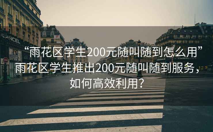 “雨花區(qū)學(xué)生200元隨叫隨到怎么用”雨花區(qū)學(xué)生推出200元隨叫隨到服務(wù)，如何高效利用？