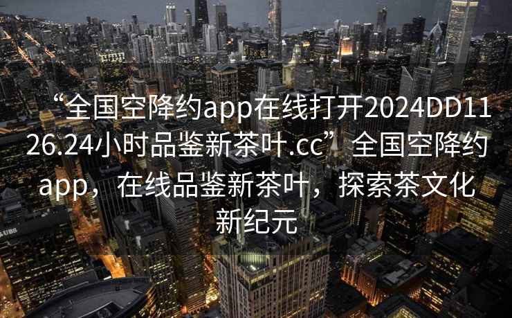 “全國空降約app在線打開2024DD1126.24小時品鑒新茶葉.cc”全國空降約app，在線品鑒新茶葉，探索茶文化新紀(jì)元