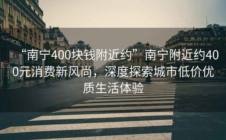“南寧400塊錢附近約”南寧附近約400元消費(fèi)新風(fēng)尚，深度探索城市低價(jià)優(yōu)質(zhì)生活體驗(yàn)