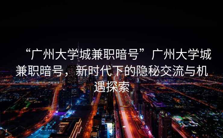 “廣州大學(xué)城兼職暗號”廣州大學(xué)城兼職暗號，新時代下的隱秘交流與機遇探索