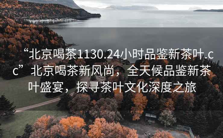 “北京喝茶1130.24小時(shí)品鑒新茶葉.cc”北京喝茶新風(fēng)尚，全天候品鑒新茶葉盛宴，探尋茶葉文化深度之旅