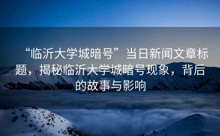 “臨沂大學(xué)城暗號(hào)”當(dāng)日新聞文章標(biāo)題，揭秘臨沂大學(xué)城暗號(hào)現(xiàn)象，背后的故事與影響
