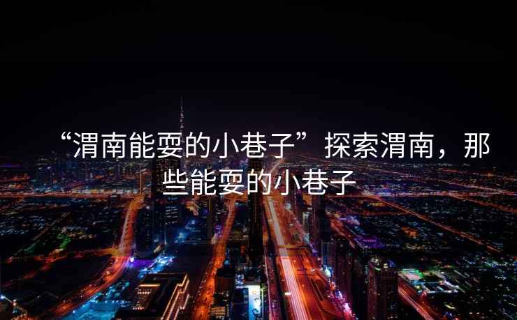 “渭南能耍的小巷子”探索渭南，那些能耍的小巷子