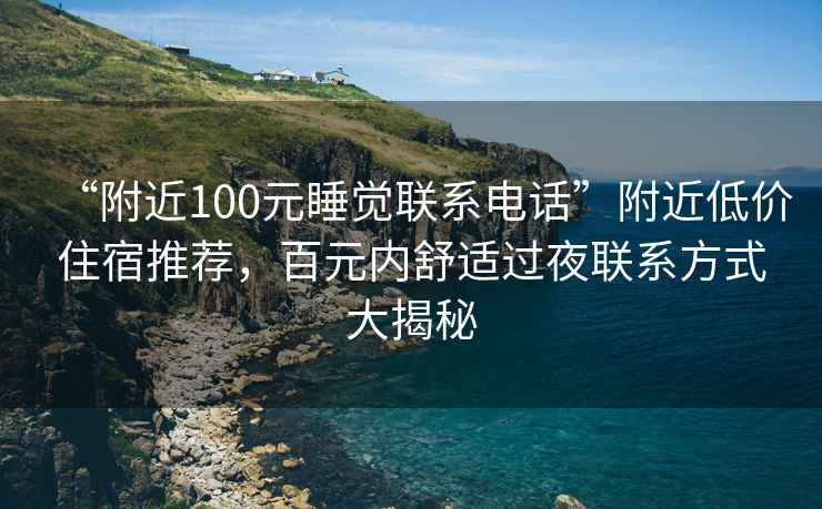 “附近100元睡覺(jué)聯(lián)系電話”附近低價(jià)住宿推薦，百元內(nèi)舒適過(guò)夜聯(lián)系方式大揭秘