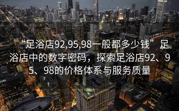“足浴店92,95,98一般都多少錢”足浴店中的數(shù)字密碼，探索足浴店92、95、98的價(jià)格體系與服務(wù)質(zhì)量