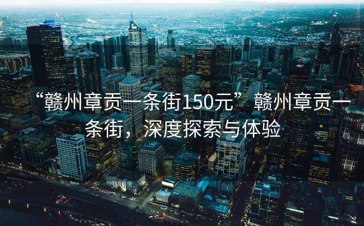 “贛州章貢一條街150元”贛州章貢一條街，深度探索與體驗(yàn)