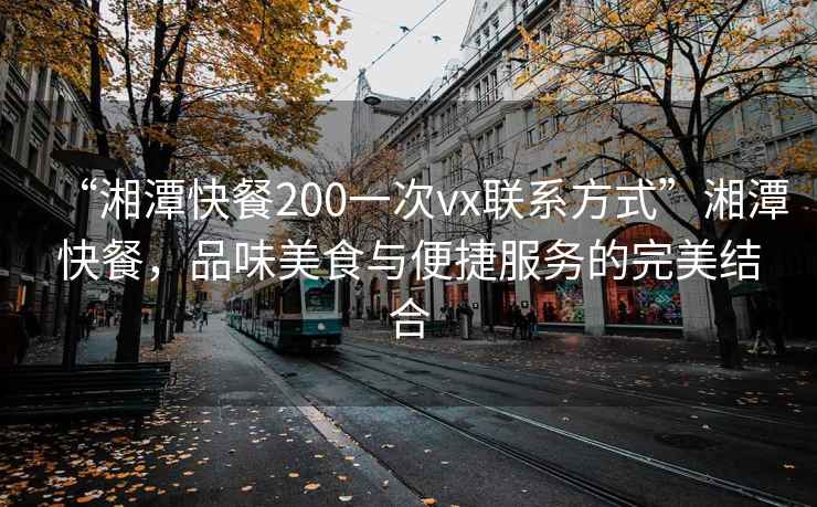 “湘潭快餐200一次vx聯(lián)系方式”湘潭快餐，品味美食與便捷服務(wù)的完美結(jié)合