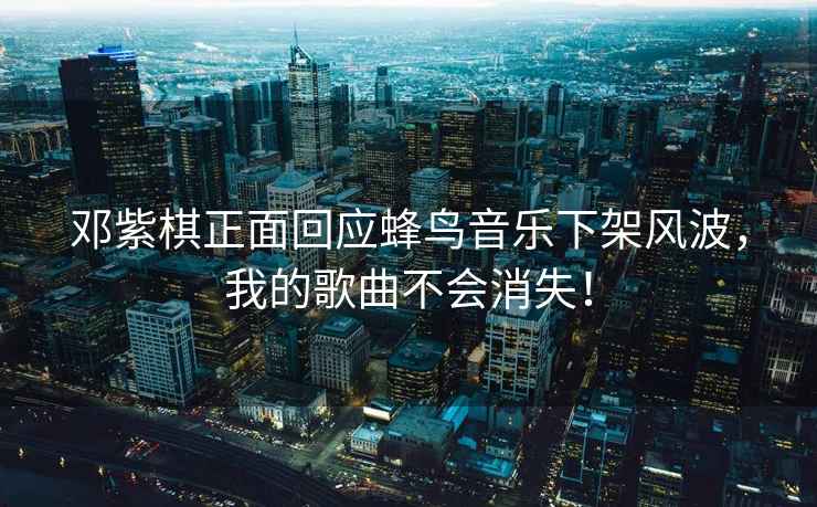 鄧紫棋正面回應(yīng)蜂鳥音樂下架風(fēng)波，我的歌曲不會消失！