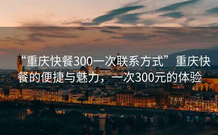 “重慶快餐300一次聯(lián)系方式”重慶快餐的便捷與魅力，一次300元的體驗