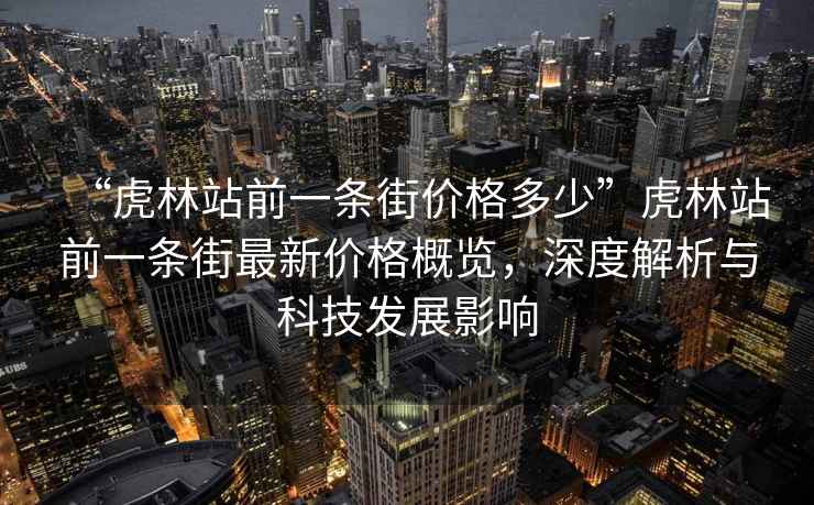 “虎林站前一條街價(jià)格多少”虎林站前一條街最新價(jià)格概覽，深度解析與科技發(fā)展影響