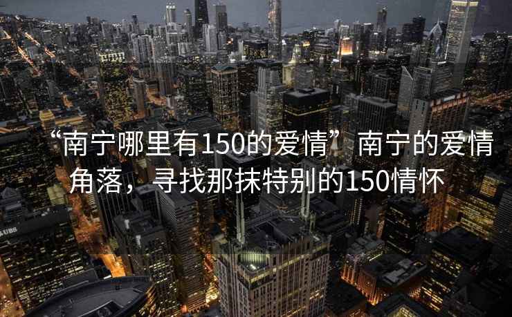 “南寧哪里有150的愛情”南寧的愛情角落，尋找那抹特別的150情懷