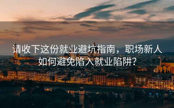 請(qǐng)收下這份就業(yè)避坑指南，職場(chǎng)新人如何避免陷入就業(yè)陷阱？