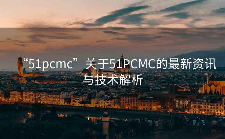 “51pcmc”關(guān)于51PCMC的最新資訊與技術(shù)解析