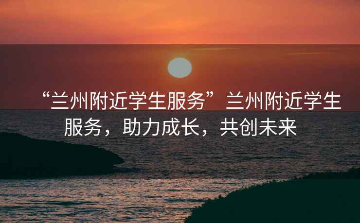 “蘭州附近學(xué)生服務(wù)”蘭州附近學(xué)生服務(wù)，助力成長(zhǎng)，共創(chuàng)未來(lái)