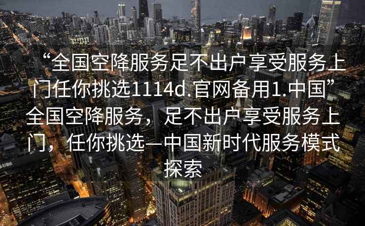 “全國空降服務(wù)足不出戶享受服務(wù)上門任你挑選1114d.官網(wǎng)備用1.中國”全國空降服務(wù)，足不出戶享受服務(wù)上門，任你挑選—中國新時代服務(wù)模式探索