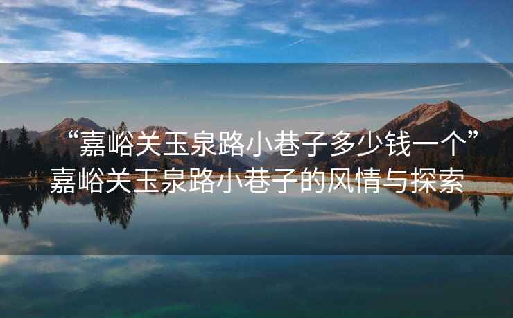 “嘉峪關(guān)玉泉路小巷子多少錢一個”嘉峪關(guān)玉泉路小巷子的風(fēng)情與探索