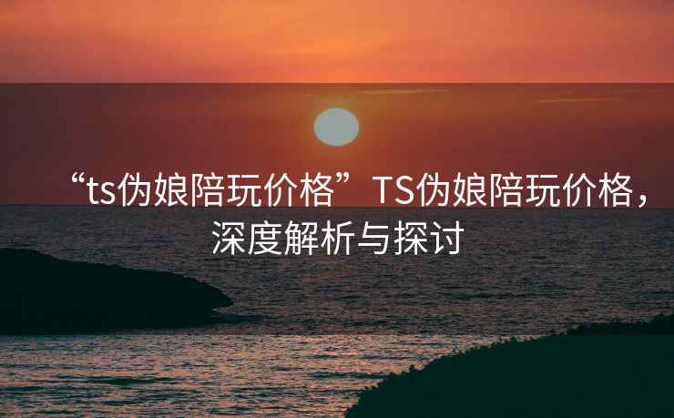 “ts偽娘陪玩價格”TS偽娘陪玩價格，深度解析與探討