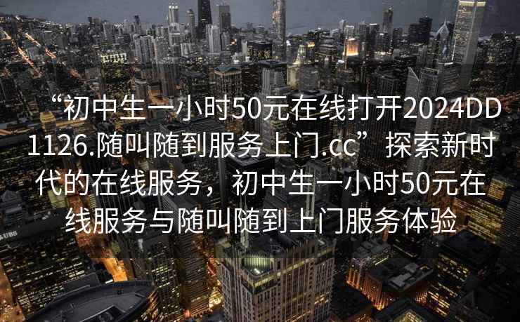 “初中生一小時50元在線打開2024DD1126.隨叫隨到服務(wù)上門.cc”探索新時代的在線服務(wù)，初中生一小時50元在線服務(wù)與隨叫隨到上門服務(wù)體驗