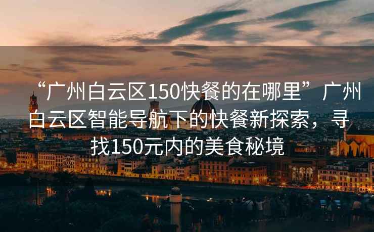 “廣州白云區(qū)150快餐的在哪里”廣州白云區(qū)智能導(dǎo)航下的快餐新探索，尋找150元內(nèi)的美食秘境
