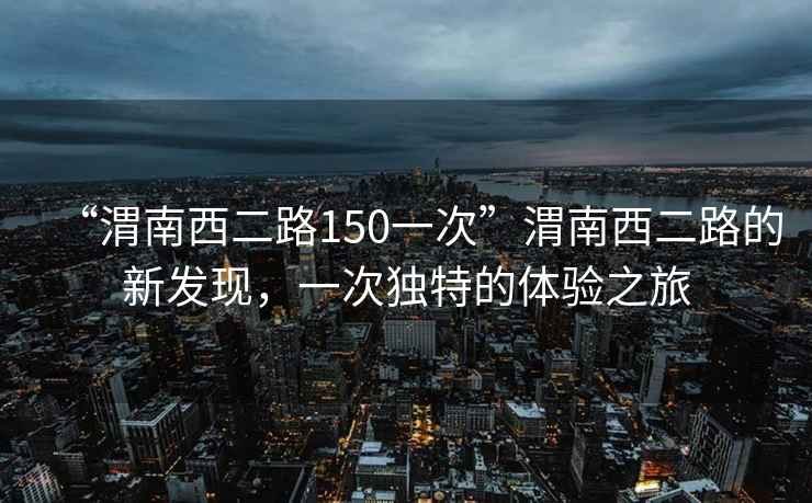 “渭南西二路150一次”渭南西二路的新發(fā)現(xiàn)，一次獨特的體驗之旅