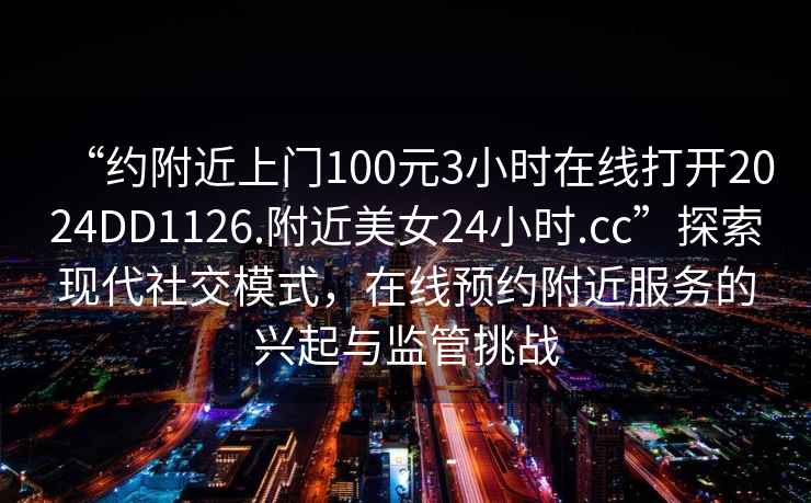 “約附近上門100元3小時(shí)在線打開2024DD1126.附近美女24小時(shí).cc”探索現(xiàn)代社交模式，在線預(yù)約附近服務(wù)的興起與監(jiān)管挑戰(zhàn)