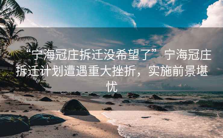 “寧海冠莊拆遷沒希望了”寧海冠莊拆遷計劃遭遇重大挫折，實施前景堪憂