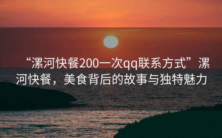 “漯河快餐200一次qq聯系方式”漯河快餐，美食背后的故事與獨特魅力