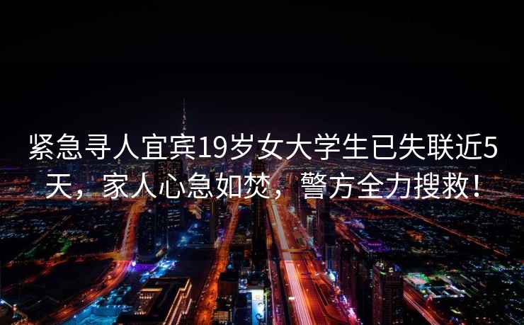 緊急尋人宜賓19歲女大學(xué)生已失聯(lián)近5天，家人心急如焚，警方全力搜救！