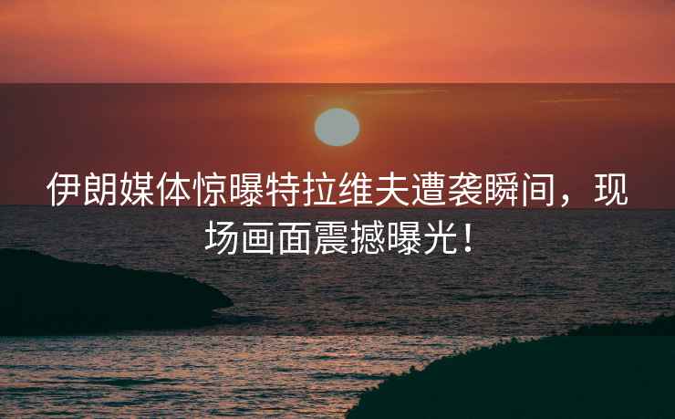 伊朗媒體驚曝特拉維夫遭襲瞬間，現(xiàn)場(chǎng)畫(huà)面震撼曝光！