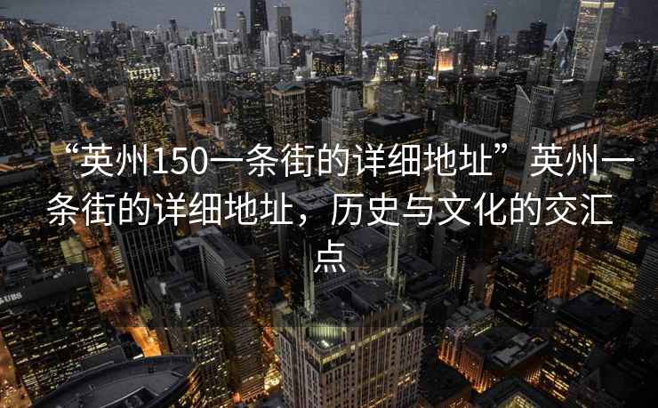 “英州150一條街的詳細(xì)地址”英州一條街的詳細(xì)地址，歷史與文化的交匯點(diǎn)