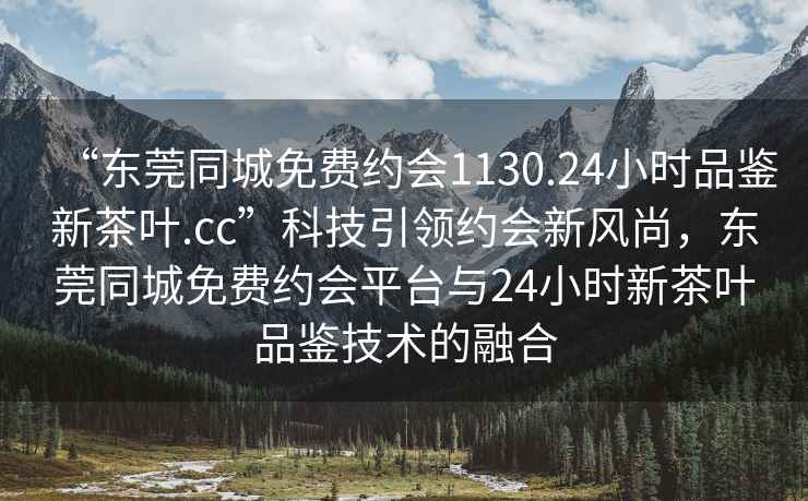 “東莞同城免費(fèi)約會(huì)1130.24小時(shí)品鑒新茶葉.cc”科技引領(lǐng)約會(huì)新風(fēng)尚，東莞同城免費(fèi)約會(huì)平臺(tái)與24小時(shí)新茶葉品鑒技術(shù)的融合