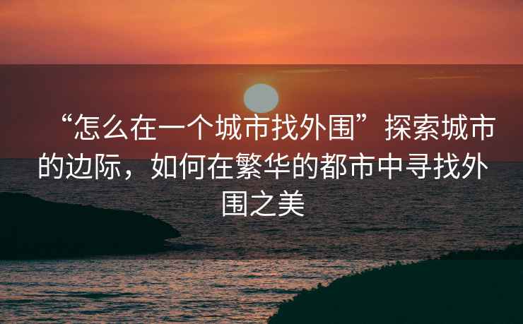 “怎么在一個城市找外圍”探索城市的邊際，如何在繁華的都市中尋找外圍之美