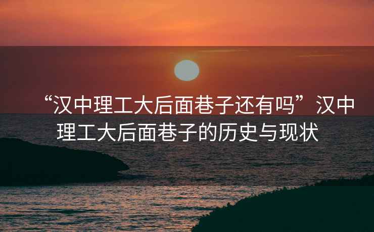 “漢中理工大后面巷子還有嗎”漢中理工大后面巷子的歷史與現(xiàn)狀