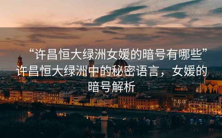 “許昌恒大綠洲女媛的暗號有哪些”許昌恒大綠洲中的秘密語言，女媛的暗號解析
